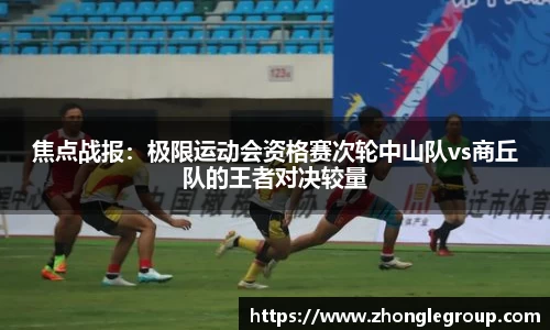 焦点战报：极限运动会资格赛次轮中山队vs商丘队的王者对决较量